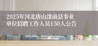 2025年河北唐山滦南县事业单位招聘工作人员150人公告