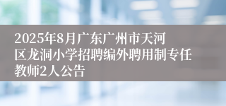 2025年8月广东广州市天河区龙洞小学招聘编外聘用制专任教师2人公告