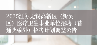 2025江苏无锡高新区（新吴区）医疗卫生事业单位招聘（普通类编外）招考计划调整公告