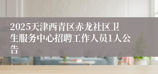 2025天津西青区赤龙社区卫生服务中心招聘工作人员1人公告