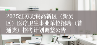 2025江苏无锡高新区（新吴区）医疗卫生事业单位招聘（普通类）招考计划调整公告