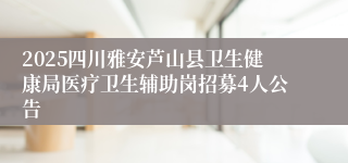 2025四川雅安芦山县卫生健康局医疗卫生辅助岗招募4人公告