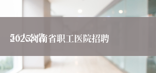 
2025河南省职工医院招聘56人公告