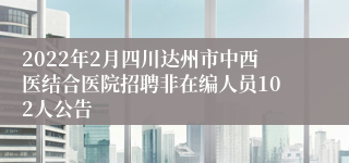 2022年2月四川达州市中西医结合医院招聘非在编人员102人公告