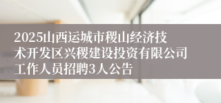 2025山西运城市稷山经济技术开发区兴稷建设投资有限公司工作人员招聘3人公告