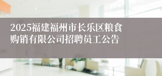 2025福建福州市长乐区粮食购销有限公司招聘员工公告
