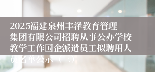 2025福建泉州丰泽教育管理集团有限公司招聘从事公办学校教学工作国企派遣员工拟聘用人员名单公示（三）