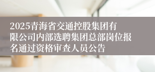 2025青海省交通控股集团有限公司内部选聘集团总部岗位报名通过资格审查人员公告