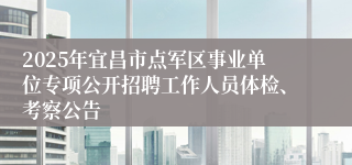 2025年宜昌市点军区事业单位专项公开招聘工作人员体检、考察公告
