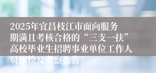 2025年宜昌枝江市面向服务期满且考核合格的“三支一扶”高校毕业生招聘事业单位工作人员体检及考察公告