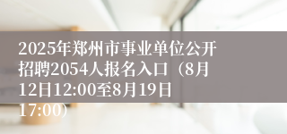 2025年郑州市事业单位公开招聘2054人报名入口（8月12日12:00至8月19日17:00）