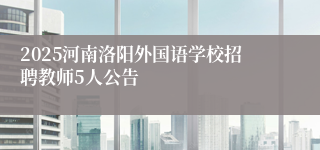 2025河南洛阳外国语学校招聘教师5人公告