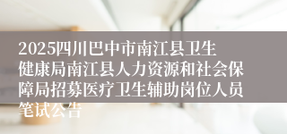 2025四川巴中市南江县卫生健康局南江县人力资源和社会保障局招募医疗卫生辅助岗位人员笔试公告