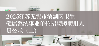 2025江苏无锡市滨湖区卫生健康系统事业单位招聘拟聘用人员公示（二）