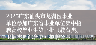 2025广东汕头市龙湖区事业单位参加广东省事业单位集中招聘高校毕业生第三批（教育类、卫健类、综合类）拟聘公示
