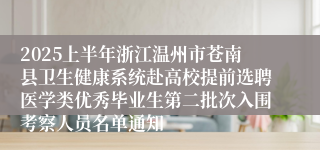 2025上半年浙江温州市苍南县卫生健康系统赴高校提前选聘医学类优秀毕业生第二批次入围考察人员名单通知