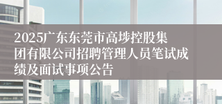 2025广东东莞市高埗控股集团有限公司招聘管理人员笔试成绩及面试事项公告