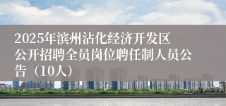 2025年滨州沾化经济开发区公开招聘全员岗位聘任制人员公告（10人）