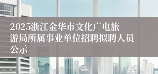 2025浙江金华市文化广电旅游局所属事业单位招聘拟聘人员公示