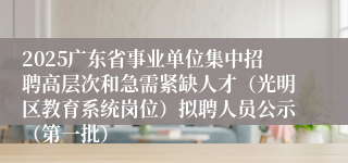 2025广东省事业单位集中招聘高层次和急需紧缺人才（光明区教育系统岗位）拟聘人员公示（第一批）