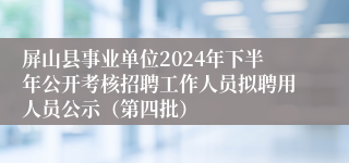 屏山县事业单位2024年下半年公开考核招聘工作人员拟聘用人员公示（第四批）