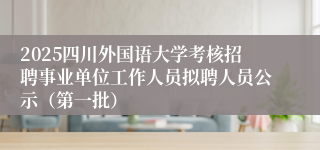 2025四川外国语大学考核招聘事业单位工作人员拟聘人员公示（第一批）