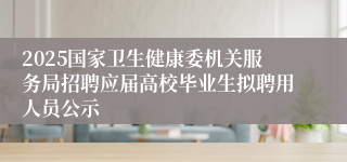 2025国家卫生健康委机关服务局招聘应届高校毕业生拟聘用人员公示