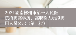 2021湖南郴州市第一人民医院招聘高学历、高职称人员拟聘用人员公示（第三批）