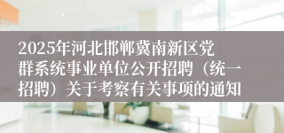 2025年河北邯郸冀南新区党群系统事业单位公开招聘（统一招聘）关于考察有关事项的通知