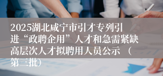 2025湖北咸宁市引才专列引进“政聘企用”人才和急需紧缺高层次人才拟聘用人员公示 （第三批）