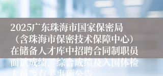 2025广东珠海市国家保密局（含珠海市保密技术保障中心）在储备人才库中招聘合同制职员面试成绩、综合成绩及入围体检人员等有关事项公告