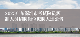 2025广东深圳市考试院员额制人员招聘岗位拟聘人选公告