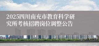 2025四川南充市教育科学研究所考核招聘岗位调整公告