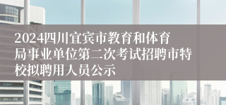2024四川宜宾市教育和体育局事业单位第二次考试招聘市特校拟聘用人员公示