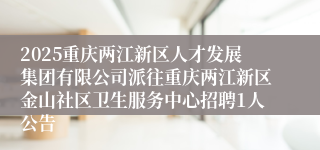 2025重庆两江新区人才发展集团有限公司派往重庆两江新区金山社区卫生服务中心招聘1人公告