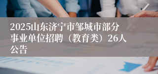 2025山东济宁市邹城市部分事业单位招聘（教育类）26人公告