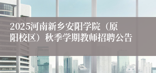 2025河南新乡安阳学院（原阳校区）秋季学期教师招聘公告