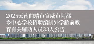2025云南曲靖市宣威市阿都乡中心学校招聘编制外学龄前教育有关辅助人员33人公告