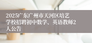 2025广东广州市天河区培艺学校招聘初中数学、英语教师2人公告