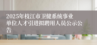 2025年枝江市卫健系统事业单位人才引进拟聘用人员公示公告