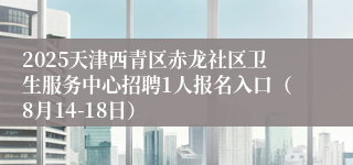 2025天津西青区赤龙社区卫生服务中心招聘1人报名入口（8月14-18日）