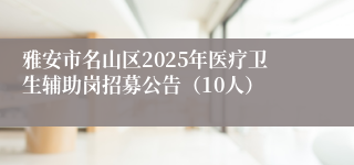 雅安市名山区2025年医疗卫生辅助岗招募公告（10人）