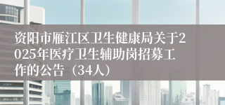 资阳市雁江区卫生健康局关于2025年医疗卫生辅助岗招募工作的公告(34人)