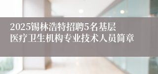 2025锡林浩特招聘5名基层医疗卫生机构专业技术人员简章