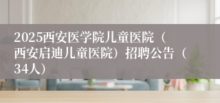 2025西安医学院儿童医院（西安启迪儿童医院）招聘公告（34人）