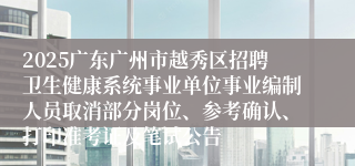 2025广东广州市越秀区招聘卫生健康系统事业单位事业编制人员取消部分岗位、参考确认、打印准考证及笔试公告