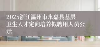 2025浙江温州市永嘉县基层卫生人才定向培养拟聘用人员公示