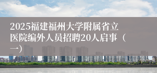 2025福建福州大学附属省立医院编外人员招聘20人启事（一）