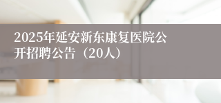 2025年延安新东康复医院公开招聘公告（20人）