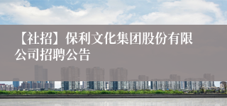 【社招】保利文化集团股份有限公司招聘公告